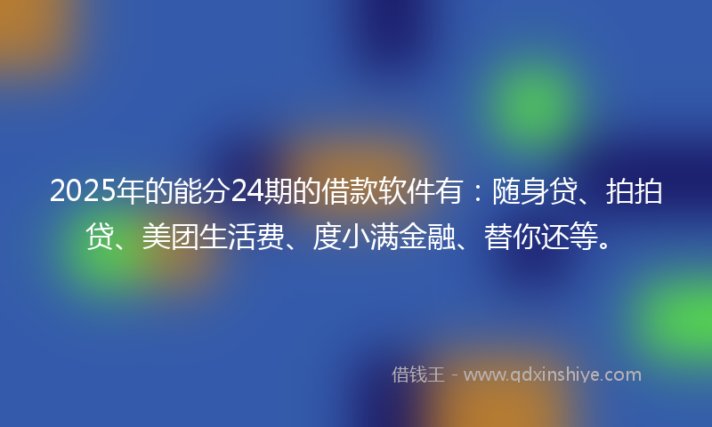 2025年的能分24期的借款软件有：随身贷、拍拍贷、美团生活费、度小满金融、替你还等。