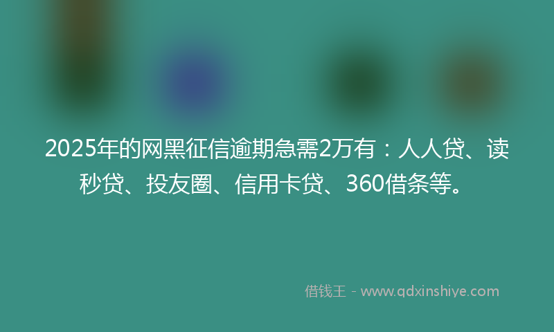 2025年的网黑征信逾期急需2万有：人人贷、读秒贷、投友圈、信用卡贷、360借条等。