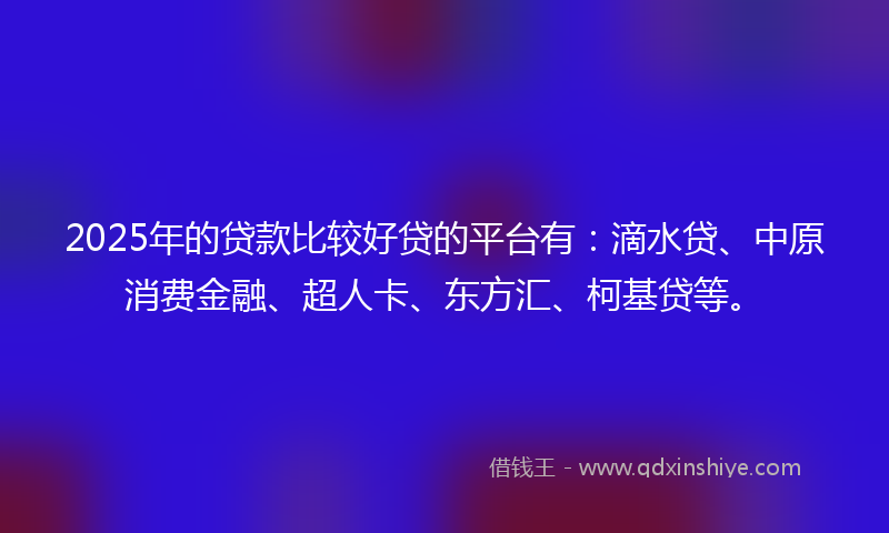 2025年的贷款比较好贷的平台有:滴水贷、中原消费金融、超人卡、东方汇、柯基贷等。
