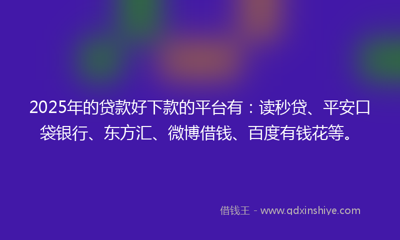 2025年的贷款好下款的平台有：读秒贷、平安口袋银行、东方汇、微博借钱、百度有钱花等。