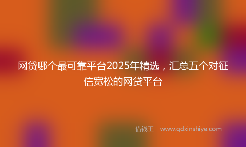 网贷哪个最可靠平台2025年精选，汇总五个对征信宽松的网贷平台