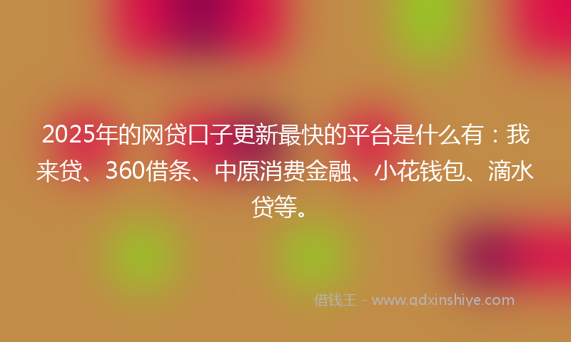 2025年的网贷口子更新最快的平台是什么有：我来贷、360借条、中原消费金融、小花钱包、滴水贷等。