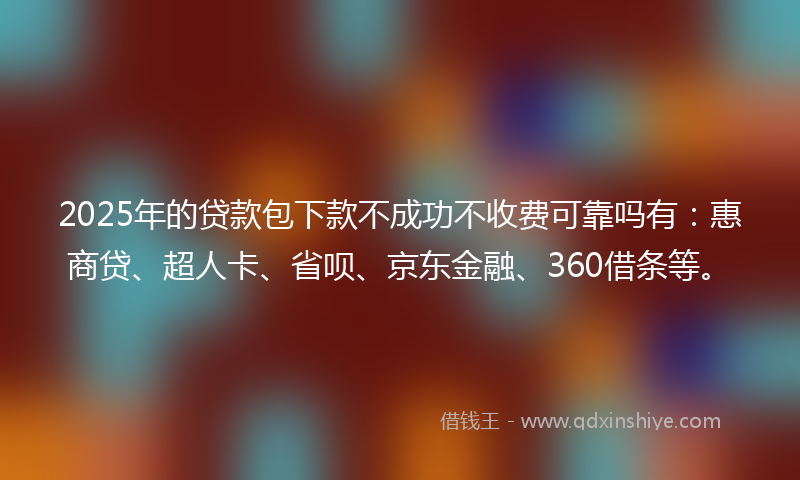 2025年的贷款包下款不成功不收费可靠吗有：惠商贷、超人卡、省呗、京东金融、360借条等。