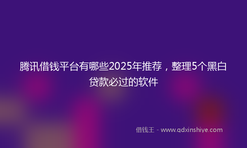 腾讯借钱平台有哪些2025年推荐，整理5个黑白贷款必过的软件