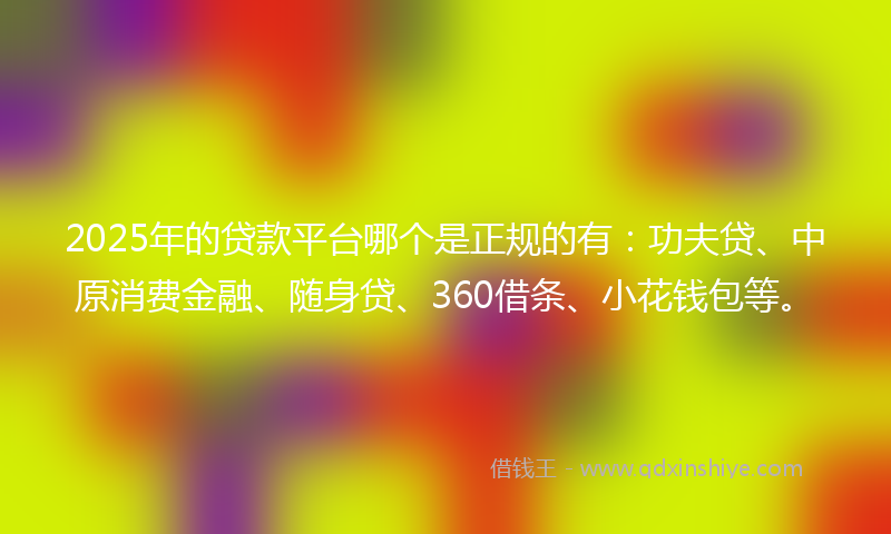 2025年的贷款平台哪个是正规的有：功夫贷、中原消费金融、随身贷、360借条、小花钱包等。