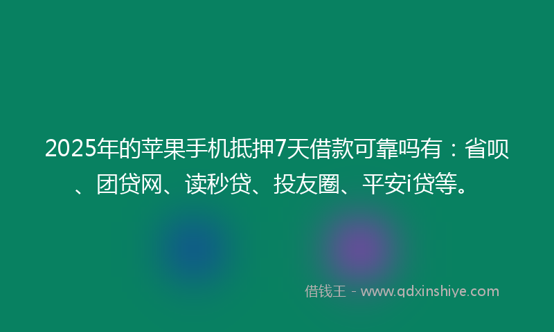 2025年的苹果手机抵押7天借款可靠吗有：省呗、团贷网、读秒贷、投友圈、平安i贷等。