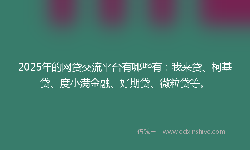 2025年的网贷交流平台有哪些有：我来贷、柯基贷、度小满金融、好期贷、微粒贷等。