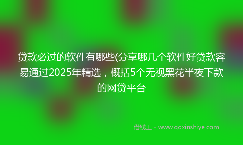 贷款必过的软件有哪些(分享哪几个软件好贷款容易通过2025年精选，概括5个无视黑花半夜下款的网贷平台