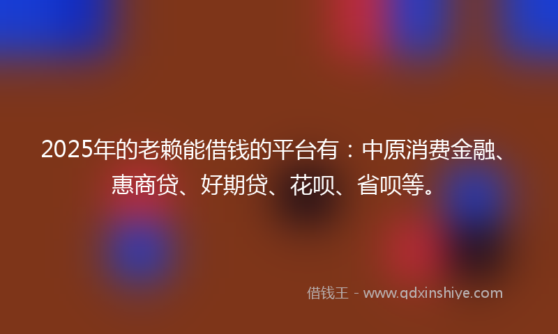 2025年的老赖能借钱的平台有：中原消费金融、惠商贷、好期贷、花呗、省呗等。