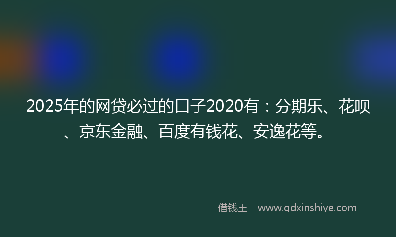 2025年的网贷必过的口子2020有：分期乐、花呗、京东金融、百度有钱花、安逸花等。