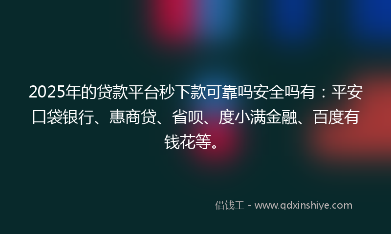 2025年的贷款平台秒下款可靠吗安全吗有：平安口袋银行、惠商贷、省呗、度小满金融、百度有钱花等。
