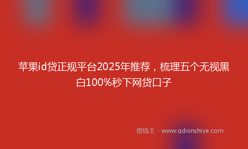 苹果id贷正规平台2025年推荐，梳理五个无视黑白100%秒下网贷口子