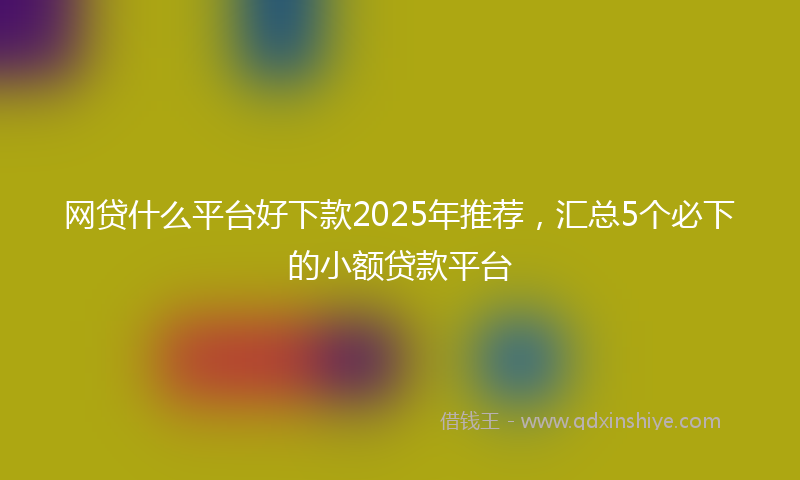 网贷什么平台好下款2025年推荐，汇总5个必下的小额贷款平台