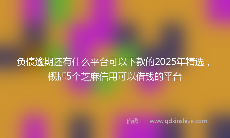 负债逾期还有什么平台可以下款的2025年精选，概括5个芝麻信用可以借钱的平台