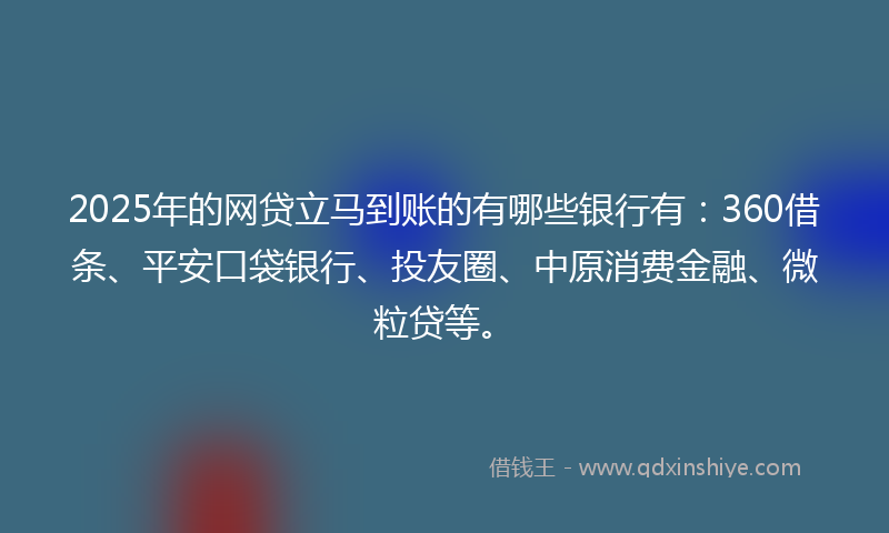 2025年的网贷立马到账的有哪些银行有：360借条、平安口袋银行、投友圈、中原消费金融、微粒贷等。