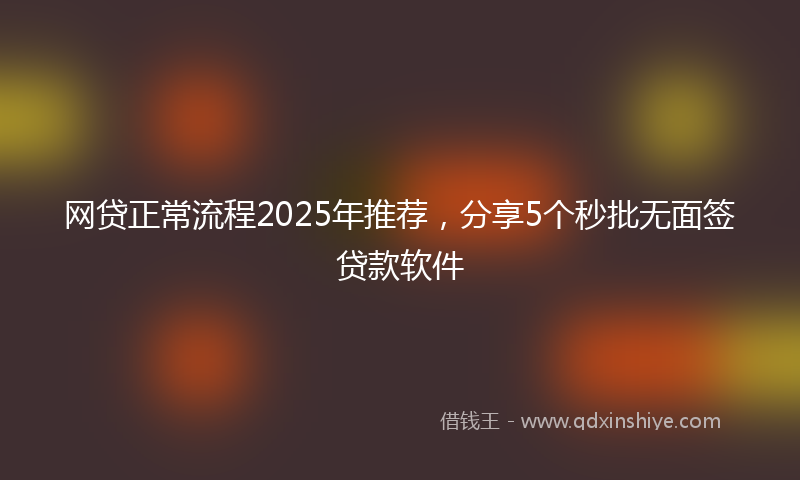 网贷正常流程2025年推荐，分享5个秒批无面签贷款软件