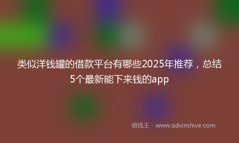 类似洋钱罐的借款平台有哪些2025年推荐，总结5个最新能下来钱的app