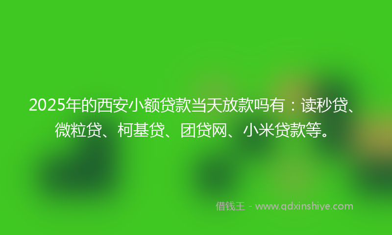 2025年的西安小额贷款当天放款吗有：读秒贷、微粒贷、柯基贷、团贷网、小米贷款等。