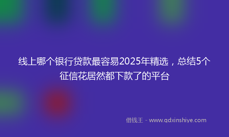 线上哪个银行贷款最容易2025年精选，总结5个征信花居然都下款了的平台