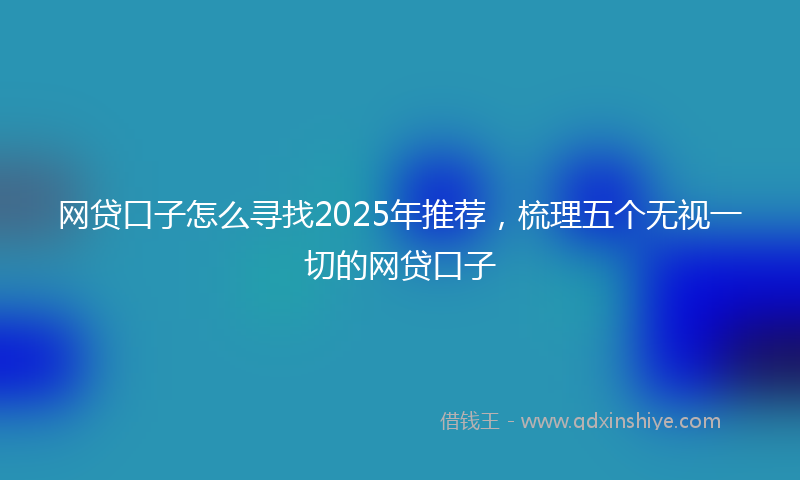 网贷口子怎么寻找2025年推荐，梳理五个无视一切的网贷口子