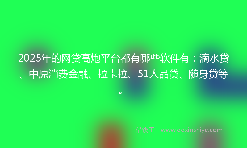 2025年的网贷高炮平台都有哪些软件有：滴水贷、中原消费金融、拉卡拉、51人品贷、随身贷等。