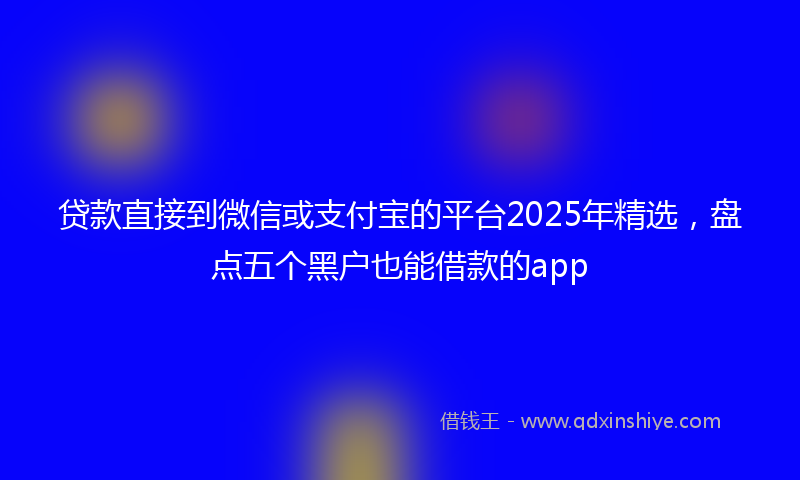 贷款直接到微信或支付宝的平台2025年精选，盘点五个黑户也能借款的app