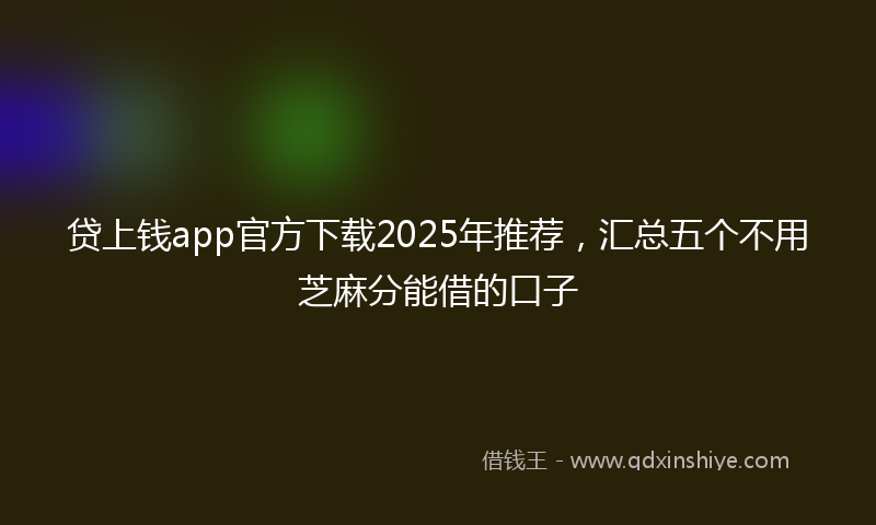 贷上钱app官方下载2025年推荐，汇总五个不用芝麻分能借的口子
