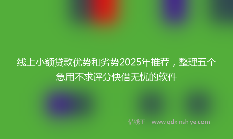 线上小额贷款优势和劣势2025年推荐，整理五个急用不求评分快借无忧的软件