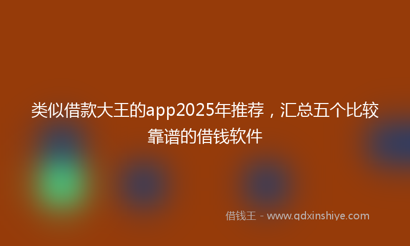 类似借款大王的app2025年推荐，汇总五个比较靠谱的借钱软件
