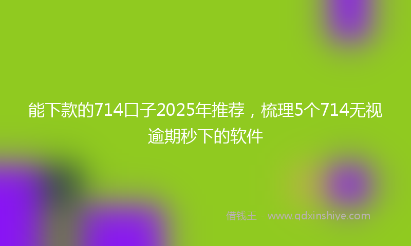 能下款的714口子2025年推荐，梳理5个714无视逾期秒下的软件