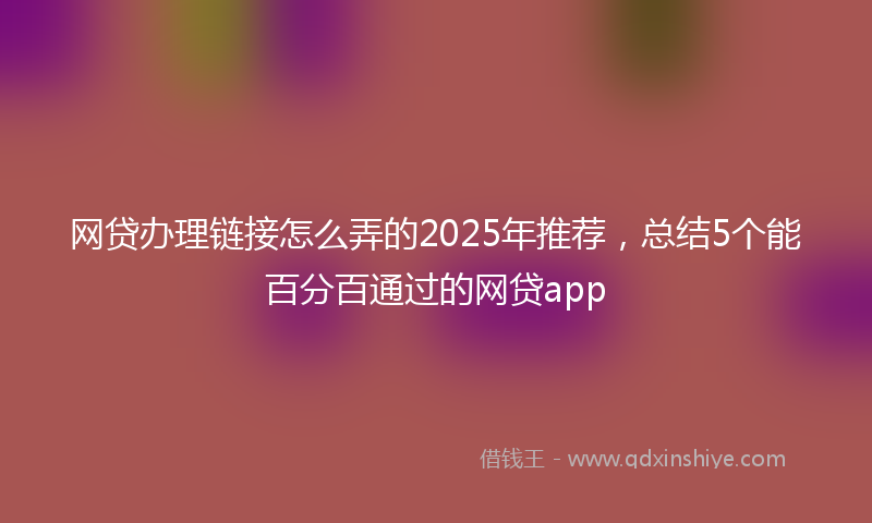 网贷办理链接怎么弄的2025年推荐，总结5个能百分百通过的网贷app