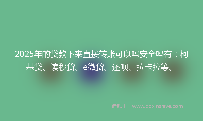 2025年的贷款下来直接转账可以吗安全吗有：柯基贷、读秒贷、e微贷、还呗、拉卡拉等。