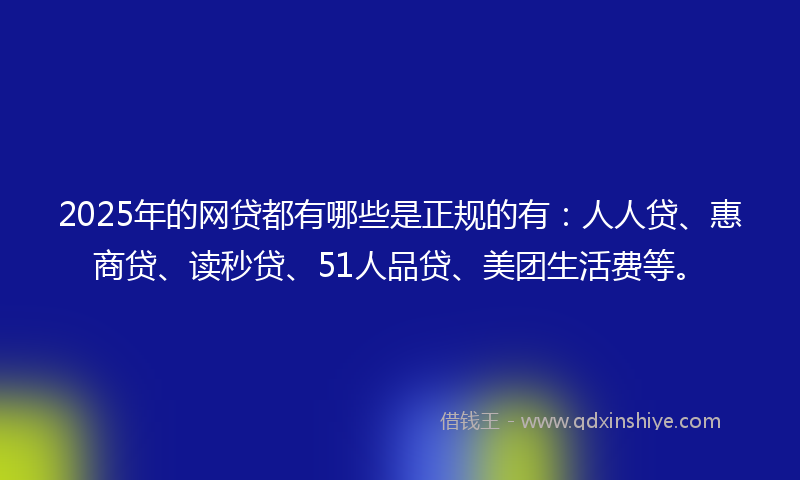 2025年的网贷都有哪些是正规的有：人人贷、惠商贷、读秒贷、51人品贷、美团生活费等。