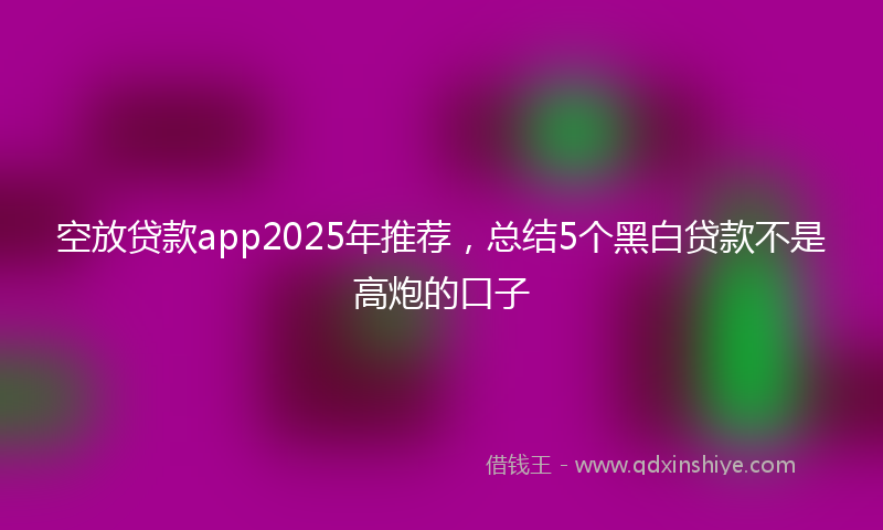 空放贷款app2025年推荐，总结5个黑白贷款不是高炮的口子