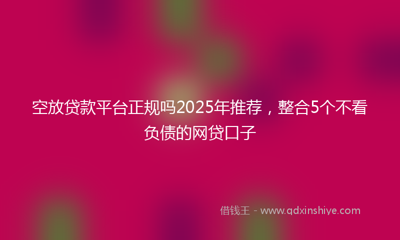 空放贷款平台正规吗2025年推荐，整合5个不看负债的网贷口子