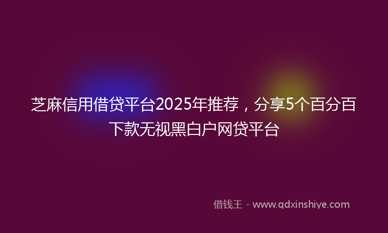 芝麻信用借贷平台2025年推荐，分享5个百分百下款无视黑白户网贷平台