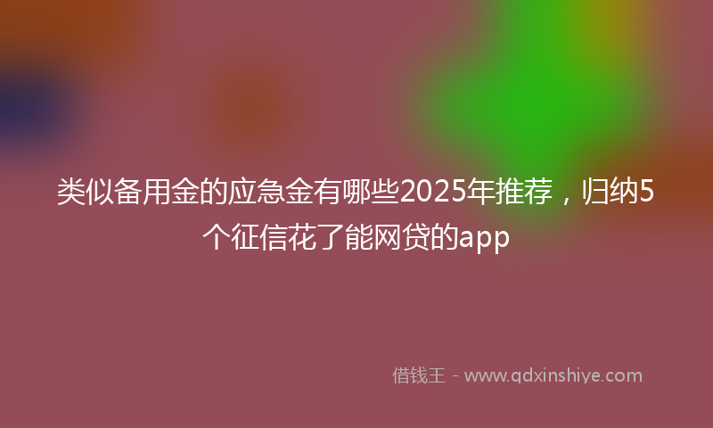 类似备用金的应急金有哪些2025年推荐，归纳5个征信花了能网贷的app