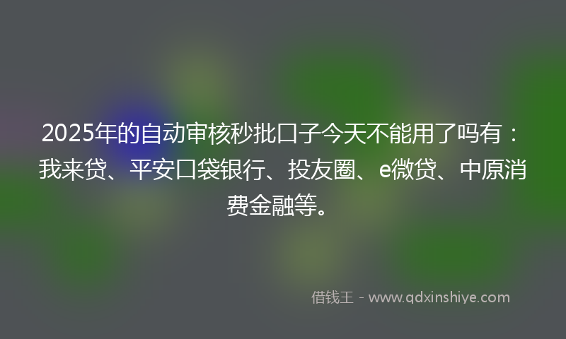 2025年的自动审核秒批口子今天不能用了吗有：我来贷、平安口袋银行、投友圈、e微贷、中原消费金融等。