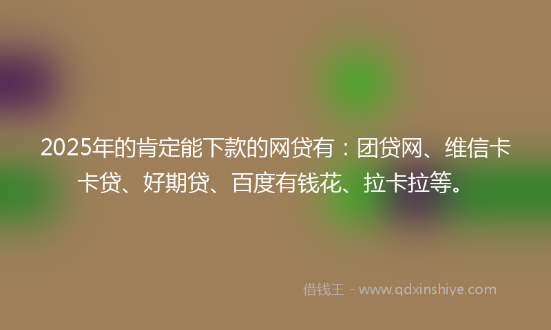 2025年的肯定能下款的网贷有：团贷网、维信卡卡贷、好期贷、百度有钱花、拉卡拉等。