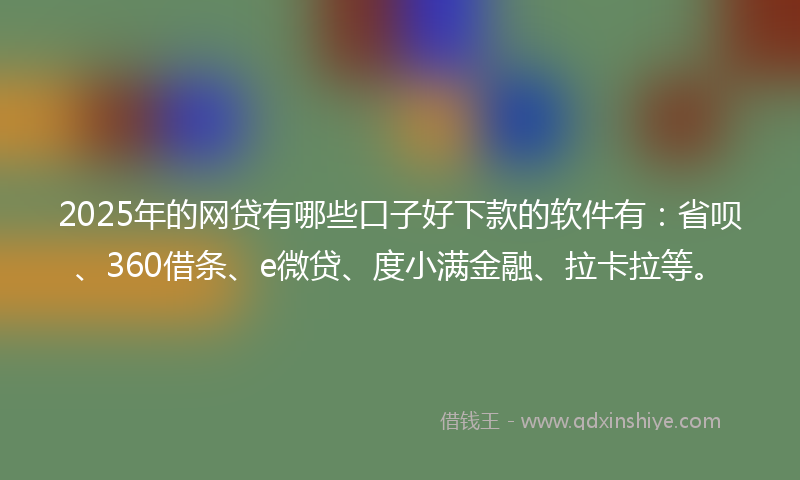 2025年的网贷有哪些口子好下款的软件有：省呗、360借条、e微贷、度小满金融、拉卡拉等。