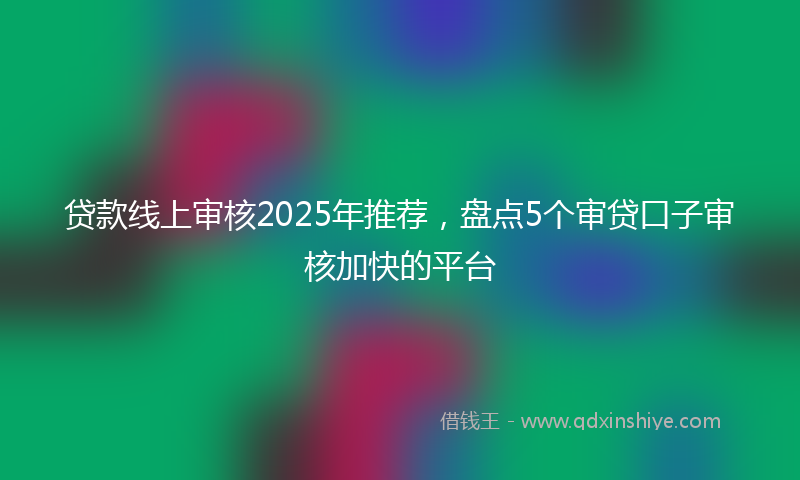 贷款线上审核2025年推荐，盘点5个审贷口子审核加快的平台