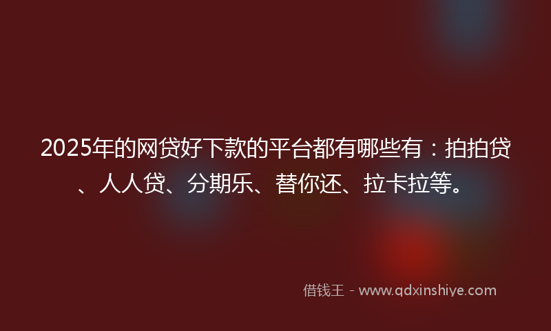 2025年的网贷好下款的平台都有哪些有：拍拍贷、人人贷、分期乐、替你还、拉卡拉等。