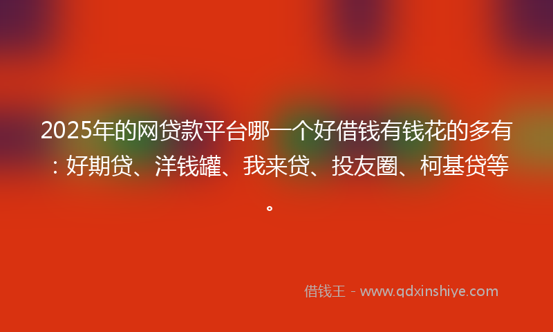 2025年的网贷款平台哪一个好借钱有钱花的多有：好期贷、洋钱罐、我来贷、投友圈、柯基贷等。