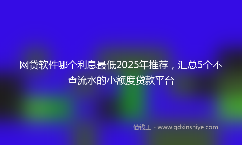 网贷软件哪个利息最低2025年推荐，汇总5个不查流水的小额度贷款平台