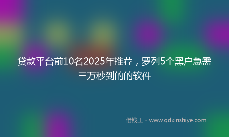 贷款平台前10名2025年推荐，罗列5个黑户急需三万秒到的的软件