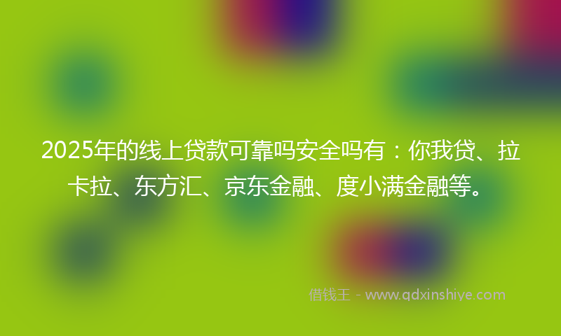 2025年的线上贷款可靠吗安全吗有：你我贷、拉卡拉、东方汇、京东金融、度小满金融等。