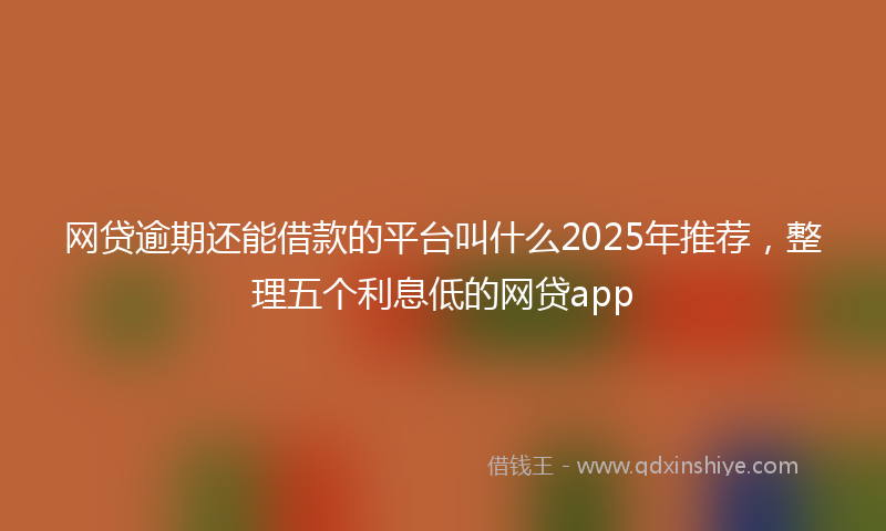 网贷逾期还能借款的平台叫什么2025年推荐，整理五个利息低的网贷app