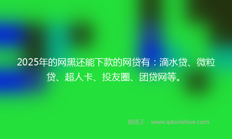 2025年的网黑还能下款的网贷有：滴水贷、微粒贷、超人卡、投友圈、团贷网等。