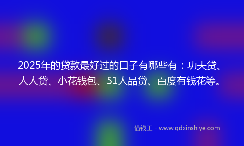 2025年的贷款最好过的口子有哪些有：功夫贷、人人贷、小花钱包、51人品贷、百度有钱花等。