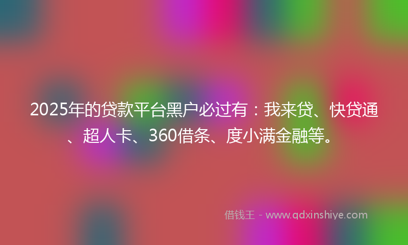 2025年的贷款平台黑户必过有：我来贷、快贷通、超人卡、360借条、度小满金融等。